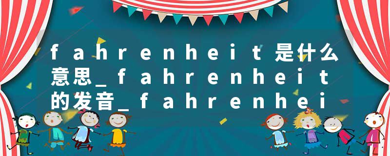 fahrenheit是什么意思_fahrenheit的发音_fahrenheit的用法_fahrenheit怎么记_fahrenheit翻译