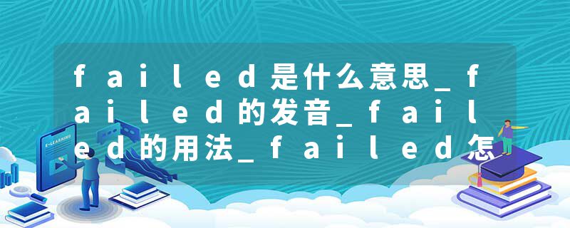 failed是什么意思_failed的发音_failed的用法_failed怎么记_failed翻译