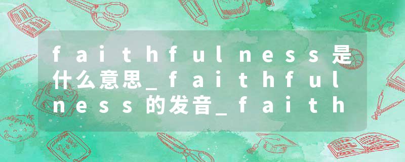 faithfulness是什么意思_faithfulness的发音_faithfulness的用法_faithfulness怎么记_faithfulness翻译