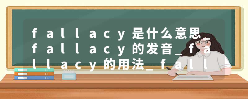 fallacy是什么意思_fallacy的发音_fallacy的用法_fallacy怎么记_fallacy翻译
