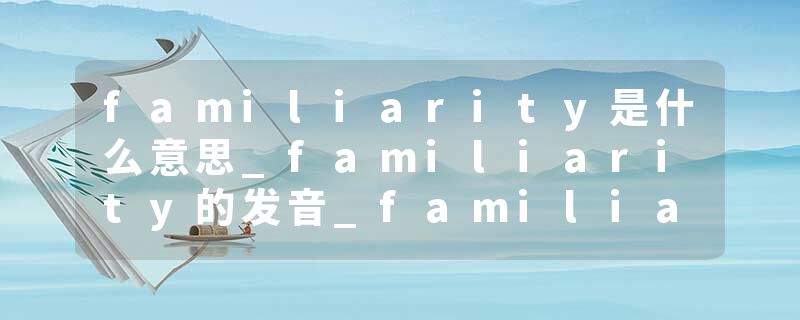familiarity是什么意思_familiarity的发音_familiarity的用法_familiarity怎么记_familiarity翻译