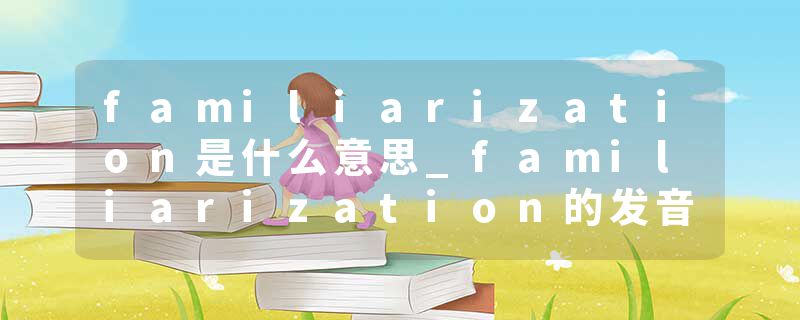 familiarization是什么意思_familiarization的发音_familiarization的用法_familiarization怎么记_familiarization翻译