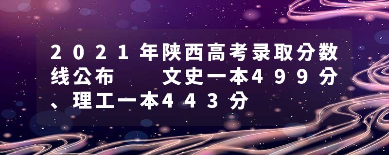 2021年陕西高考录取分数线公布  文史一本499分、理工一本443分
