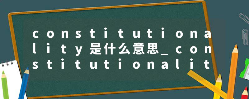 constitutionality是什么意思_constitutionality的发音_constitutionality的用法_constitutionality怎么记_constitutional