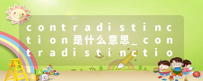 contradistinction是什么意思_contradistinction的发音_contradistinction的用法_contradistinction怎么记_contradistinct