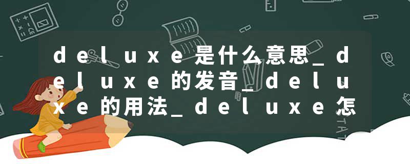 deluxe是什么意思_deluxe的发音_deluxe的用法_deluxe怎么记_deluxe翻译