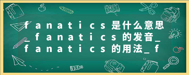 fanatics是什么意思_fanatics的发音_fanatics的用法_fanatics怎么记_fanatics翻译
