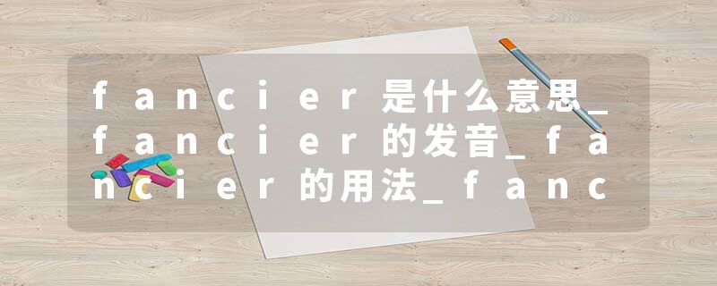 fancier是什么意思_fancier的发音_fancier的用法_fancier怎么记_fancier翻译