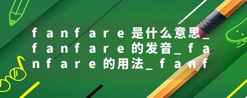 fanfare是什么意思_fanfare的发音_fanfare的用法_fanfare怎么记_fanfare翻译