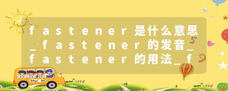 fastener是什么意思_fastener的发音_fastener的用法_fastener怎么记_fastener翻译
