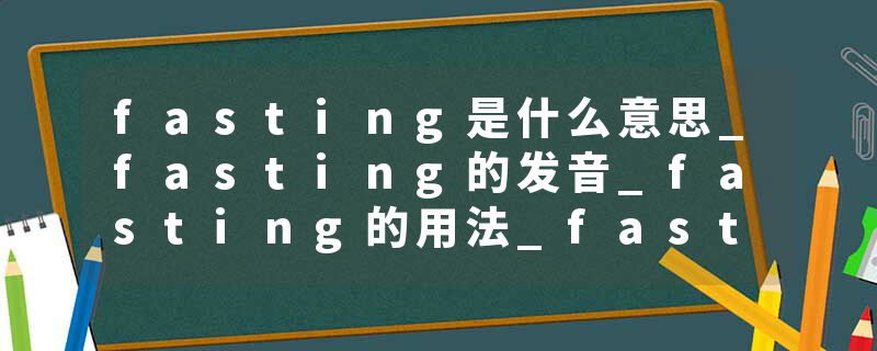 fasting是什么意思_fasting的发音_fasting的用法_fasting怎么记_fasting翻译
