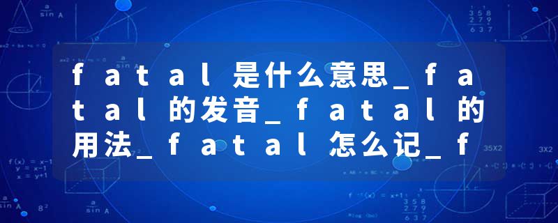 fatal是什么意思_fatal的发音_fatal的用法_fatal怎么记_fatal翻译