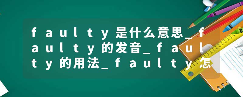 faulty是什么意思_faulty的发音_faulty的用法_faulty怎么记_faulty翻译