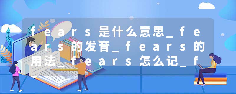fears是什么意思_fears的发音_fears的用法_fears怎么记_fears翻译