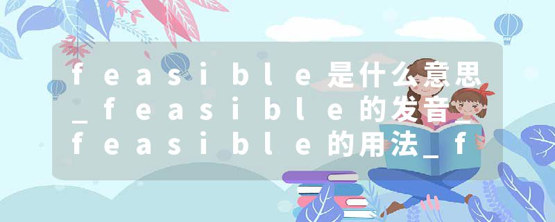 feasible是什么意思_feasible的发音_feasible的用法_feasible怎么记_feasible翻译