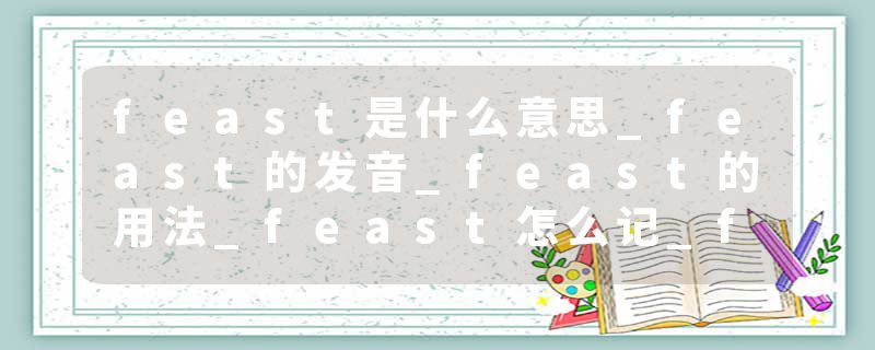 feast是什么意思_feast的发音_feast的用法_feast怎么记_feast翻译
