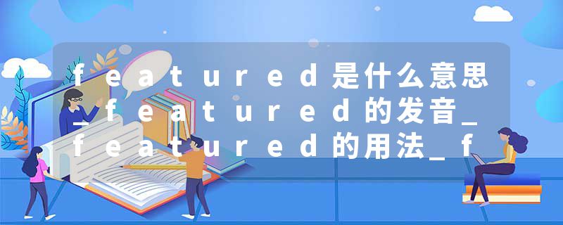 featured是什么意思_featured的发音_featured的用法_featured怎么记_featured翻译