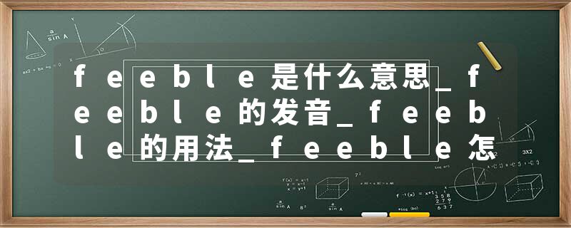 feeble是什么意思_feeble的发音_feeble的用法_feeble怎么记_feeble翻译