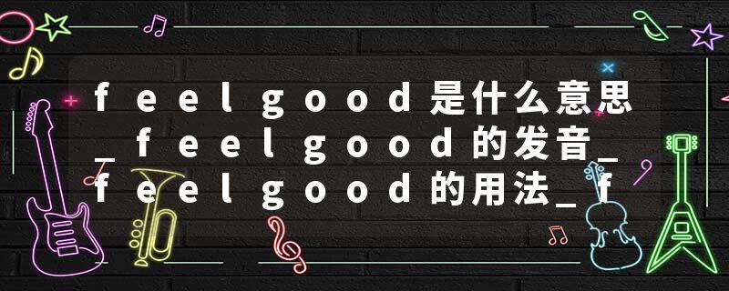 feelgood是什么意思_feelgood的发音_feelgood的用法_feelgood怎么记_feelgood翻译