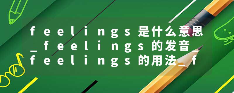 feelings是什么意思_feelings的发音_feelings的用法_feelings怎么记_feelings翻译
