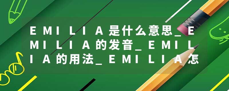 EMILIA是什么意思_EMILIA的发音_EMILIA的用法_EMILIA怎么记_EMILIA翻译