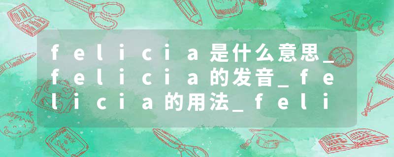 felicia是什么意思_felicia的发音_felicia的用法_felicia怎么记_felicia翻译