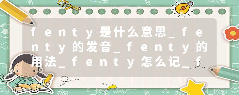 fenty是什么意思_fenty的发音_fenty的用法_fenty怎么记_fenty翻译