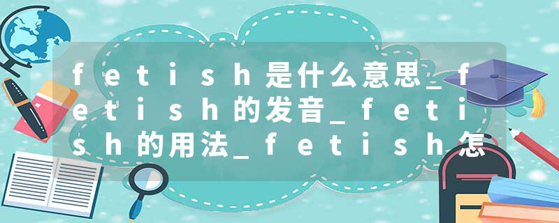 fetish是什么意思_fetish的发音_fetish的用法_fetish怎么记_fetish翻译
