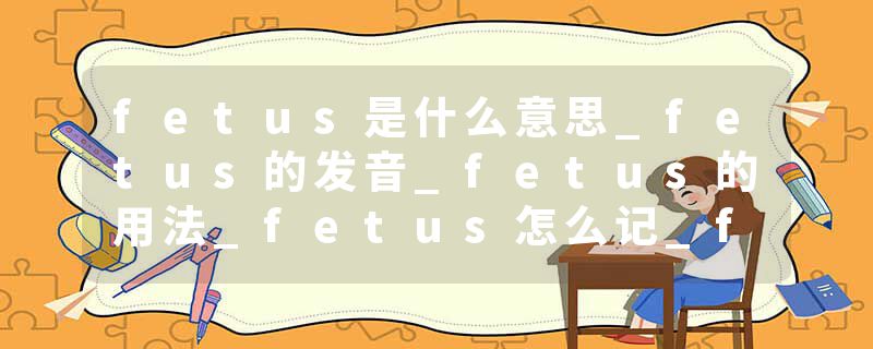 fetus是什么意思_fetus的发音_fetus的用法_fetus怎么记_fetus翻译
