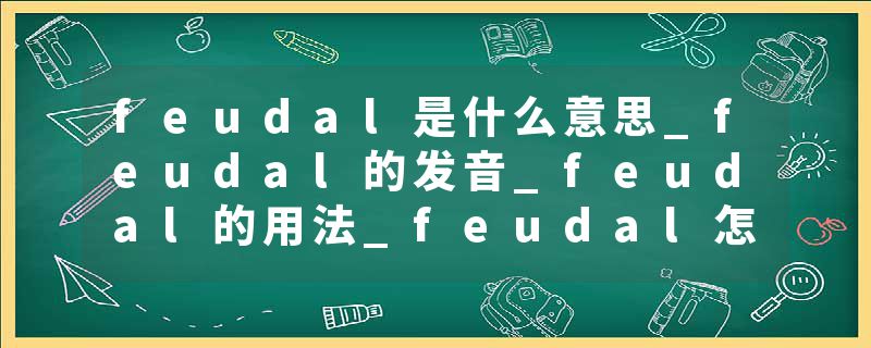 feudal是什么意思_feudal的发音_feudal的用法_feudal怎么记_feudal翻译