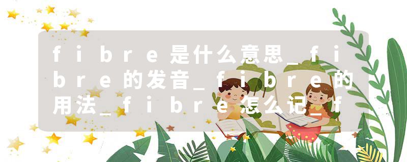 fibre是什么意思_fibre的发音_fibre的用法_fibre怎么记_fibre翻译