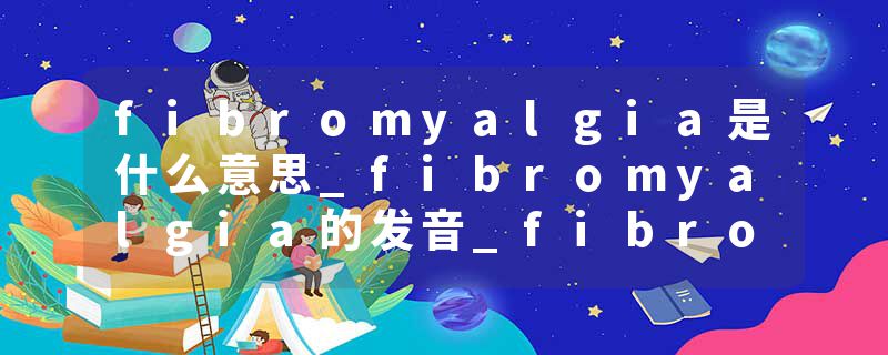 fibromyalgia是什么意思_fibromyalgia的发音_fibromyalgia的用法_fibromyalgia怎么记_fibromyalgia翻译