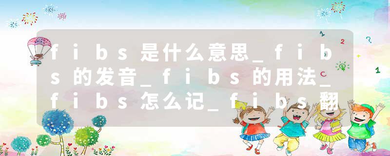 fibs是什么意思_fibs的发音_fibs的用法_fibs怎么记_fibs翻译