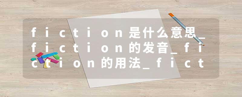 fiction是什么意思_fiction的发音_fiction的用法_fiction怎么记_fiction翻译