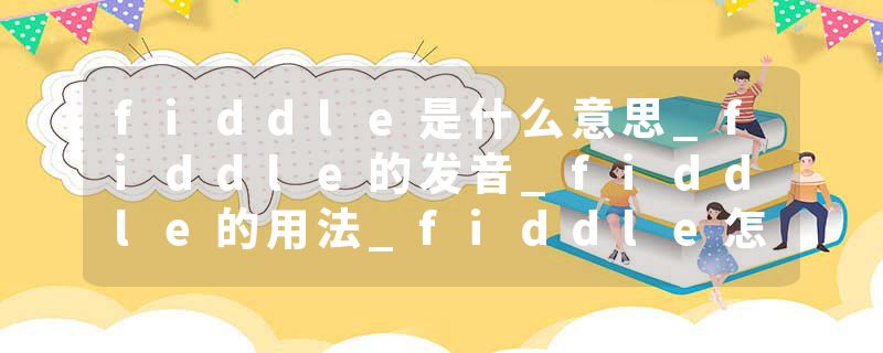 fiddle是什么意思_fiddle的发音_fiddle的用法_fiddle怎么记_fiddle翻译