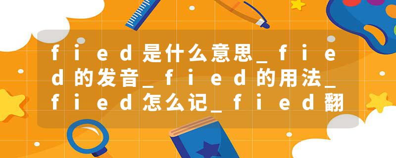 fied是什么意思_fied的发音_fied的用法_fied怎么记_fied翻译