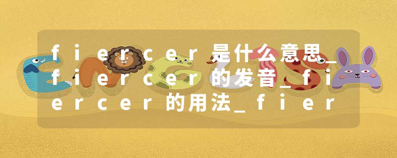 fiercer是什么意思_fiercer的发音_fiercer的用法_fiercer怎么记_fiercer翻译