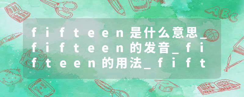 fifteen是什么意思_fifteen的发音_fifteen的用法_fifteen怎么记_fifteen翻译