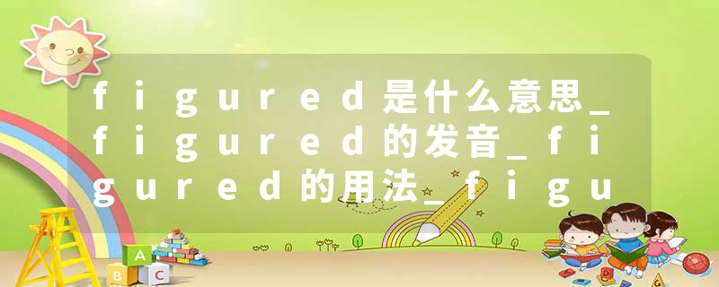 figured是什么意思_figured的发音_figured的用法_figured怎么记_figured翻译