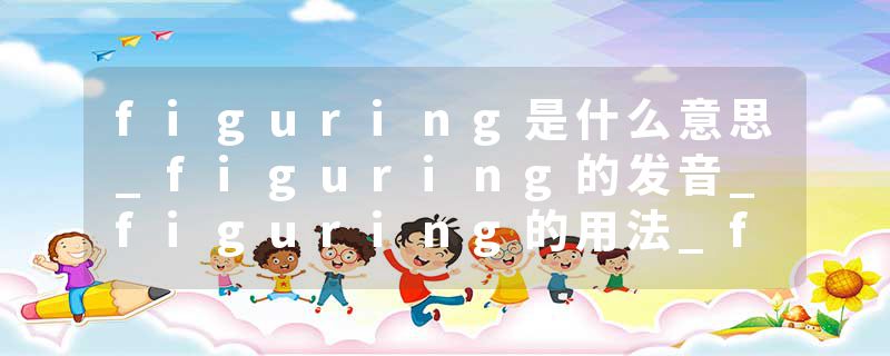 figuring是什么意思_figuring的发音_figuring的用法_figuring怎么记_figuring翻译