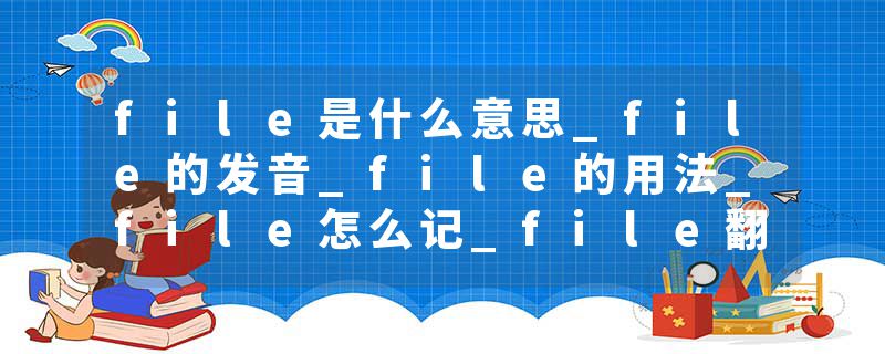 file是什么意思_file的发音_file的用法_file怎么记_file翻译