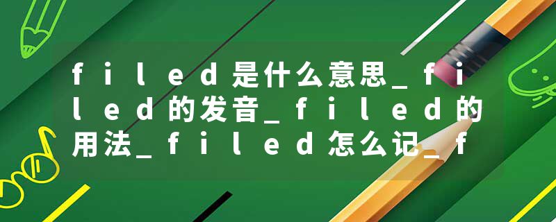 filed是什么意思_filed的发音_filed的用法_filed怎么记_filed翻译