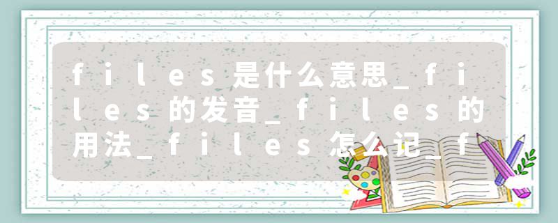 files是什么意思_files的发音_files的用法_files怎么记_files翻译