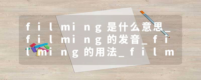 filming是什么意思_filming的发音_filming的用法_filming怎么记_filming翻译