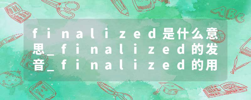 finalized是什么意思_finalized的发音_finalized的用法_finalized怎么记_finalized翻译