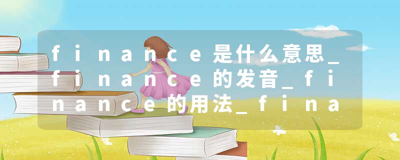 finance是什么意思_finance的发音_finance的用法_finance怎么记_finance翻译