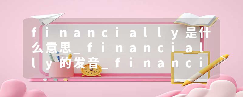 financially是什么意思_financially的发音_financially的用法_financially怎么记_financially翻译