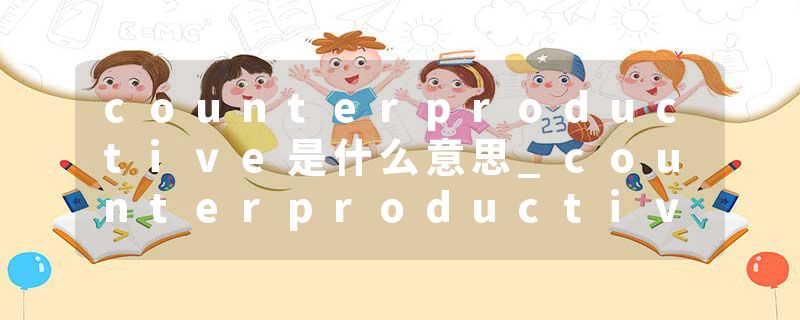 counterproductive是什么意思_counterproductive的发音_counterproductive的用法_counterproductive怎么记_counterproduct