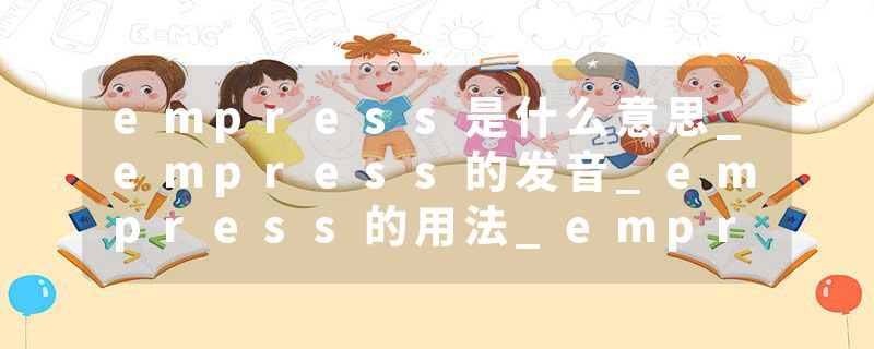 empress是什么意思_empress的发音_empress的用法_empress怎么记_empress翻译