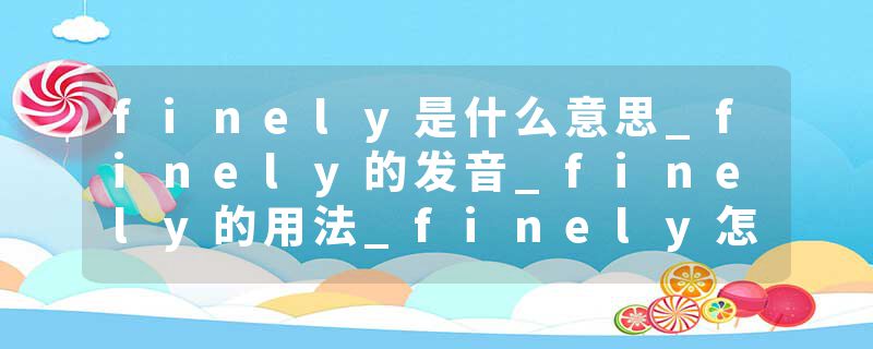 finely是什么意思_finely的发音_finely的用法_finely怎么记_finely翻译